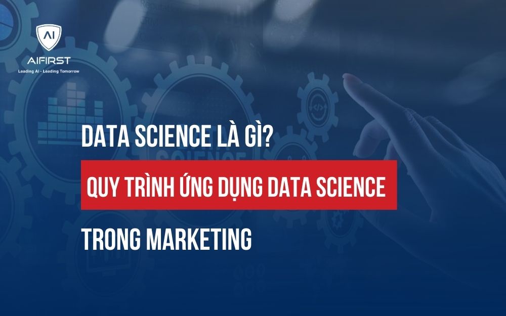 DATA SCIENCE LÀ GÌ? QUY TRÌNH ỨNG DỤNG DATA SCIENCE TRONG MARKETING